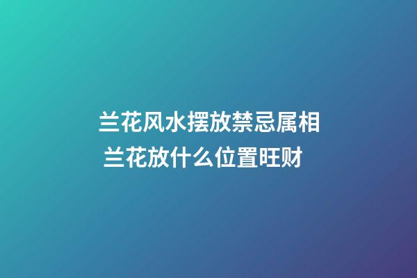 兰花风水摆放禁忌属相 兰花放什么位置旺财
